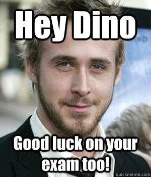 Hey Dino Good luck on your exam too! - Hey Dino Good luck on your exam too!  Misc