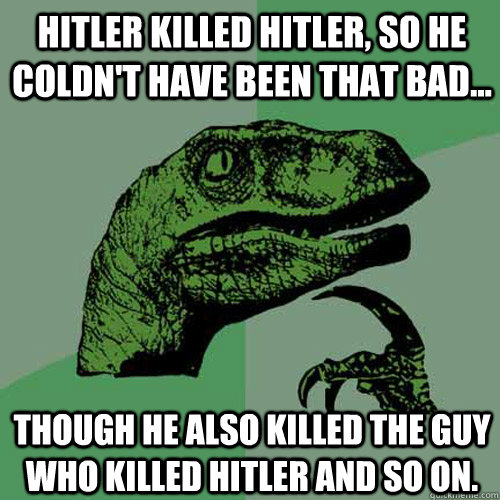 Hitler Killed Hitler, so he coldn't have been that bad... Though he also killed the guy who killed hitler and so on.  Philosoraptor