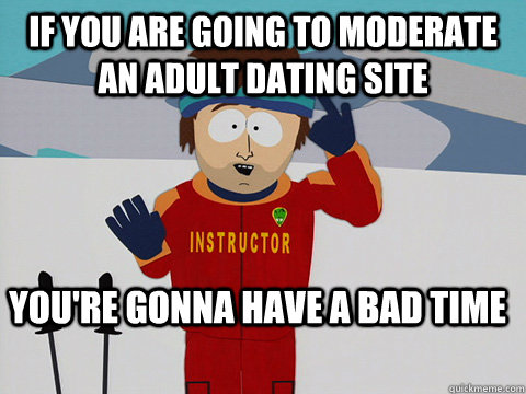 If you are going to moderate an adult dating site you're gonna have a bad time  Youre gonna have a bad time