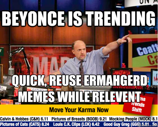 Beyonce is trending Quick, Reuse ERMAHGERD Memes while relevent 
 - Beyonce is trending Quick, Reuse ERMAHGERD Memes while relevent 
  Mad Karma with Jim Cramer