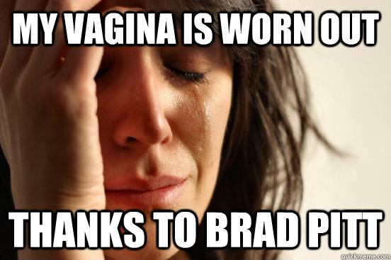 my vagina is worn out thanks to brad pitt  First World Problems