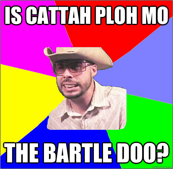 is Cattah ploh mo the bartle doo? - is Cattah ploh mo the bartle doo?  mumbles bartle doo