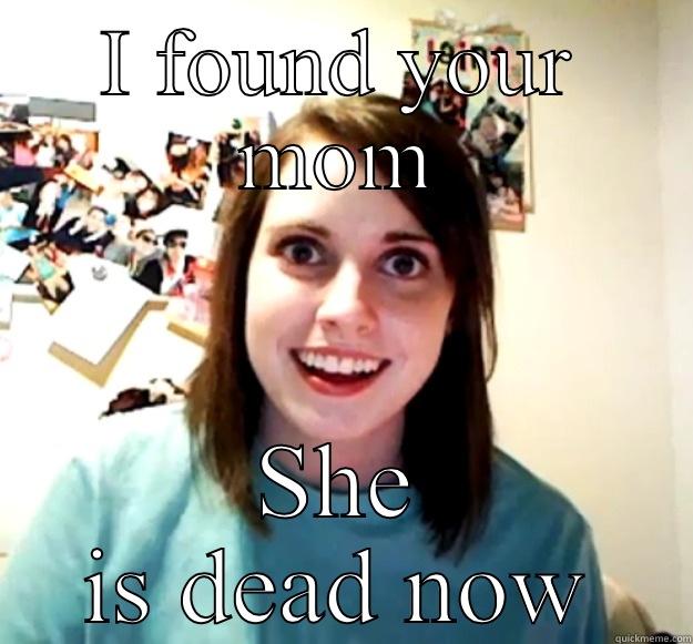 I FOUND YOUR MOM SHE IS DEAD NOW Overly Attached Girlfriend