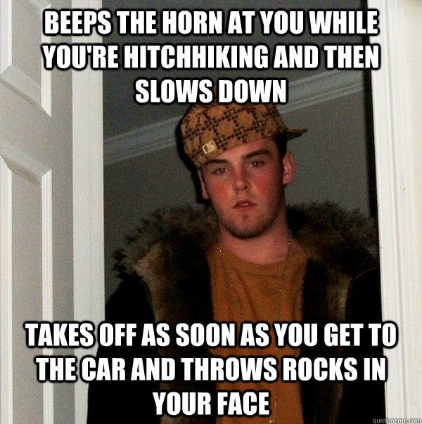 Beeps the horn at you while you're hitchhiking and then slows down takes off as soon as you get to the car and throws rocks in your face - Beeps the horn at you while you're hitchhiking and then slows down takes off as soon as you get to the car and throws rocks in your face  Scumbag Steve