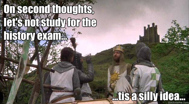 On second thoughts, let's not study for the history exam... ...tis a silly idea...   