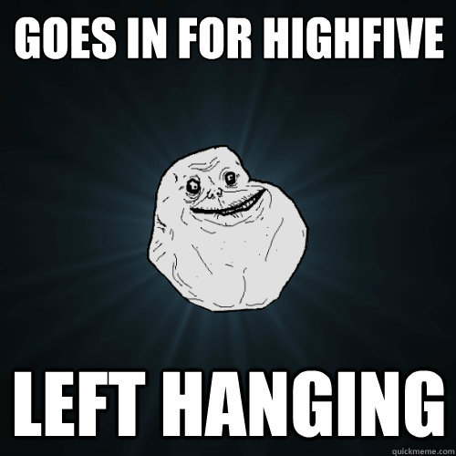 goes in for highfive left hanging  Forever Alone
