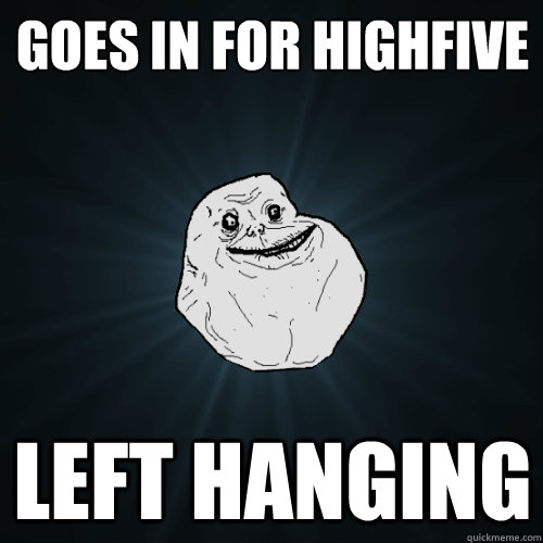 goes in for highfive left hanging - goes in for highfive left hanging  Forever Alone