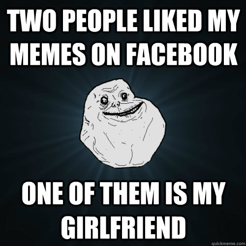 Two People liked my Memes on facebook one of them is my girlfriend  Forever Alone
