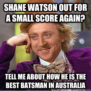 Shane Watson out for a small score again? Tell me about how he is the best batsman in Australia - Shane Watson out for a small score again? Tell me about how he is the best batsman in Australia  Condescending Wonka