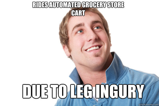 Rides automated grocery store cart due to leg ingury  Misunderstood D-Bag