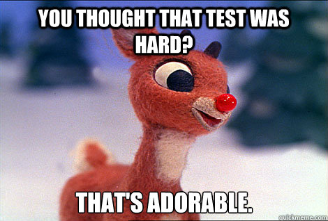 You thought that test was hard? That's adorable.  Condescending Rudolph