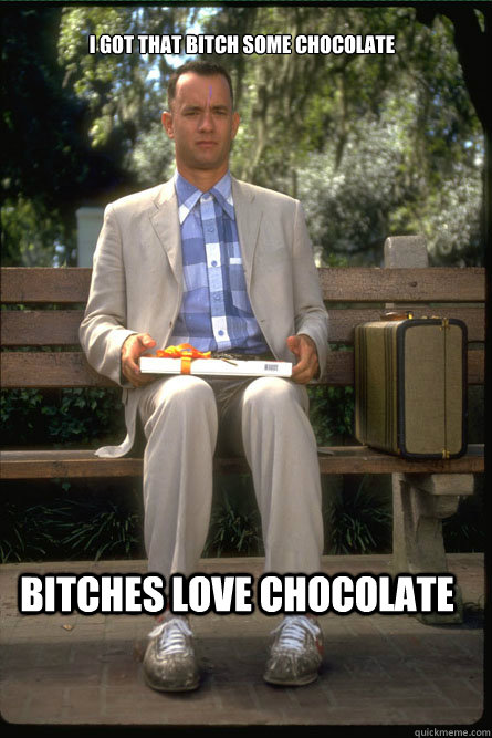 I got that bitch some chocolate Bitches love chocolate  Forrest Gump