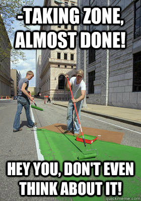 -Taking zone, almost done! Hey you, Don't even think about it!  - -Taking zone, almost done! Hey you, Don't even think about it!   Street Turfing