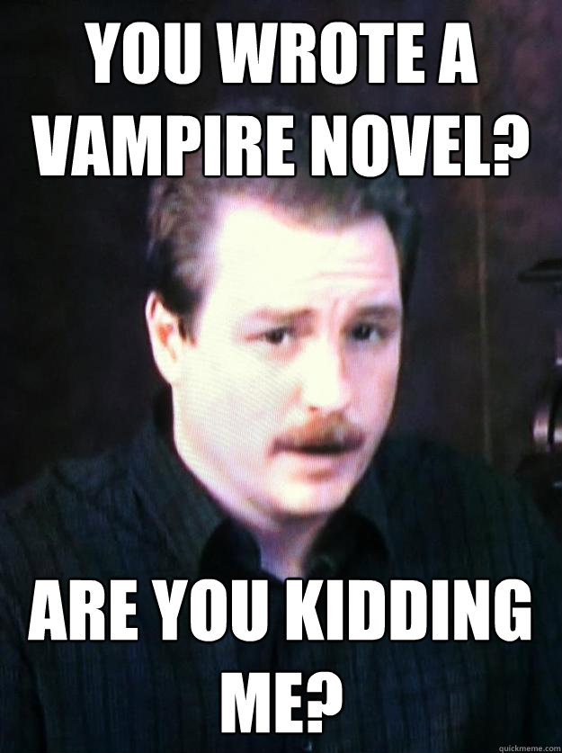 You wrote a vampire novel? Are you kidding me?  