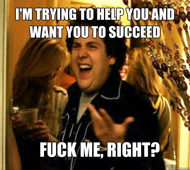 I'm trying to help you and want you to succeed FUCK ME, RIGHT? - I'm trying to help you and want you to succeed FUCK ME, RIGHT?  Seth from Superbad