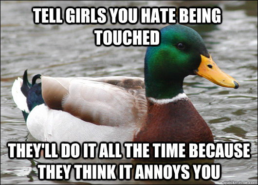 Tell girls you hate being touched They'll do it all the time because they think it annoys you  Actual Advice Mallard