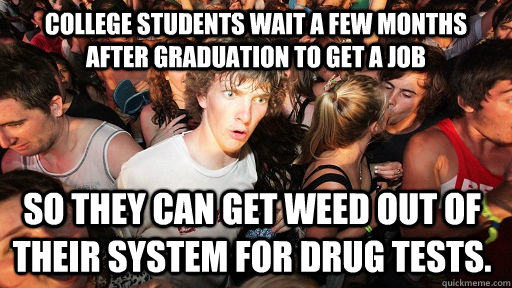 College students wait a few months after graduation to get a job so they can get weed out of their system for drug tests.  Sudden Clarity Clarence