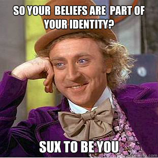 So Your  beliefs are  part of your identity? sux to be you  Condescending Wonka