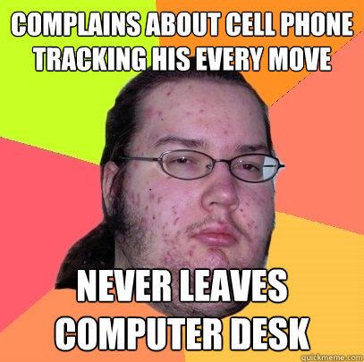 complains about cell phone tracking his every move never leaves computer desk  Butthurt Dweller