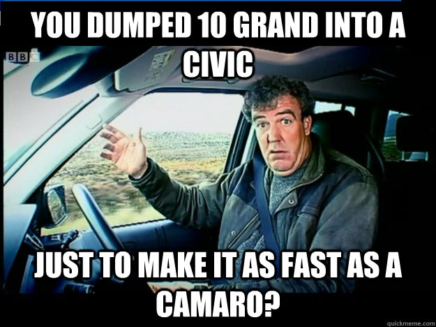 you dumped 10 grand into a civic just to make it as fast as a Camaro?  