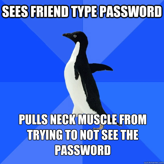 Sees friend type password  Pulls neck muscle from trying to not see the password   Socially Awkward Penguin