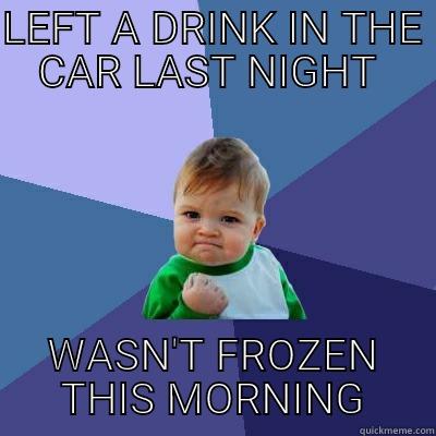 LEFT A DRINK IN THE CAR LAST NIGHT  WASN'T FROZEN THIS MORNING Success Kid