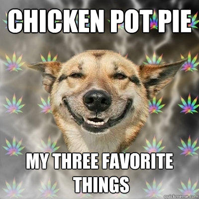 Chicken pot pie my three favorite
 things  Stoner Dog