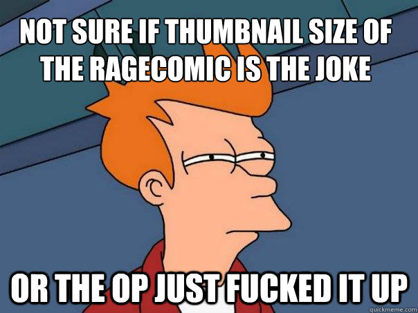Not sure if thumbnail size of the ragecomic is the joke or the op just fucked it up  Futurama Fry