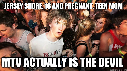 jersey shore, 16 and pregnant, teen mom
 mtv actually is the devil  Sudden Clarity Clarence