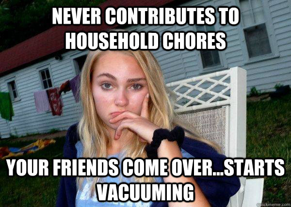 Never contributes to household chores Your friends come over...starts vacuuming  Long Term Girlfriend