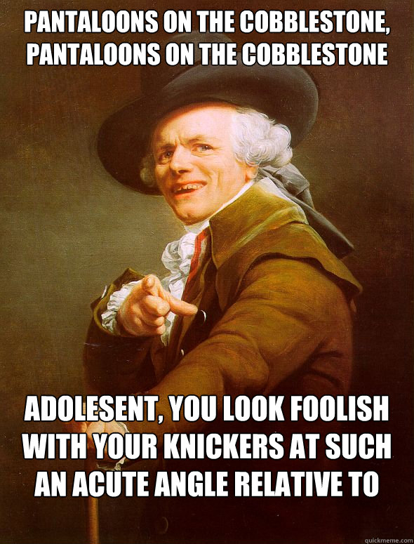 pantaloons on the cobblestone, pantaloons on the cobblestone Adolesent, you look foolish with your knickers at such an acute angle relative to your hips  Joseph Ducreux