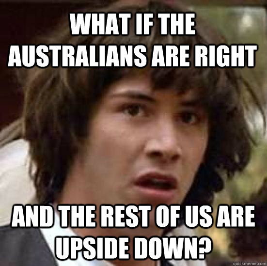 What if the australians are right And the rest of us are upside down?  conspiracy keanu