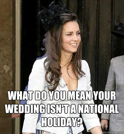 What do you mean your wedding isn't a national holiday? - What do you mean your wedding isn't a national holiday?  Kate Middleton