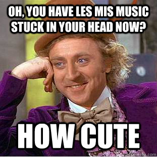 Oh, you have Les Mis music stuck in your head now? How cute  Condescending Wonka