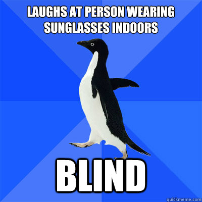 Laughs at person wearing sunglasses indoors
                   Blind - Laughs at person wearing sunglasses indoors
                   Blind  socialy awkward penguin