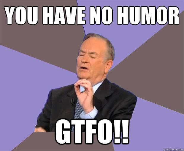 You have no humor GTFO!!  Bill O Reilly