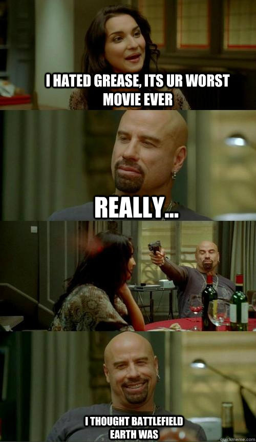 i hated grease, its ur worst movie ever really... i thought battlefield earth was  Skinhead John