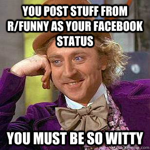 You post stuff from r/funny as your facebook status You must be so witty  Condescending Wonka