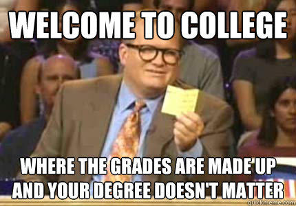 WELCOME to College where the grades are made up and your degree doesn't matter  Whose Line