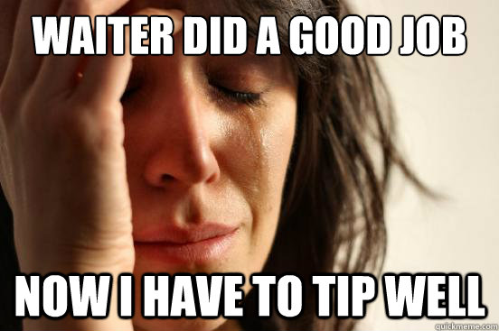 Waiter did a good job now i have to tip well  First World Problems