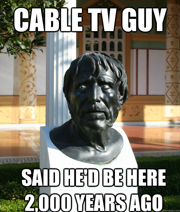 Cable TV guy said he'd be here 2,000 years ago  