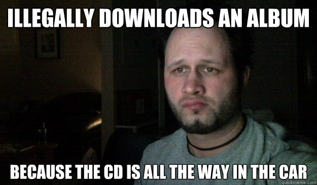 illegally downloads an album because the cd is all the way in the car - illegally downloads an album because the cd is all the way in the car  Lazy Redditor