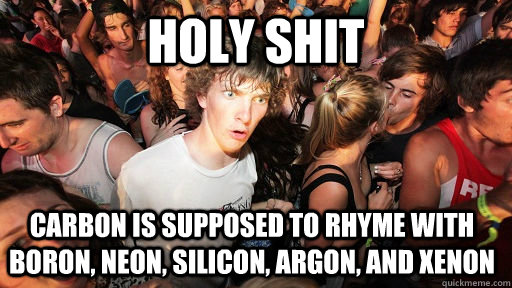 HOLY SHIT Carbon is supposed to rhyme with boron, neon, silicon, argon, and xenon  Sudden Clarity Clarence