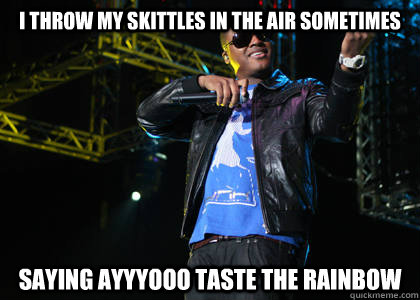 I throw my skittles in the air sometimes saying ayyyooo taste the rainbow  