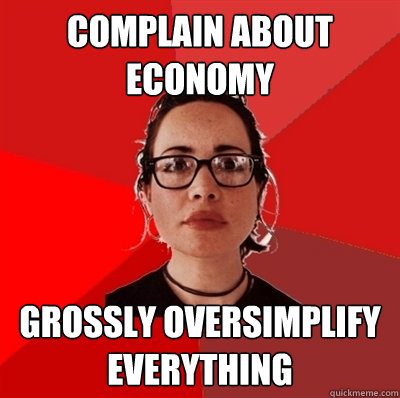 Complain about economy grossly oversimplify everything  Liberal Douche Garofalo