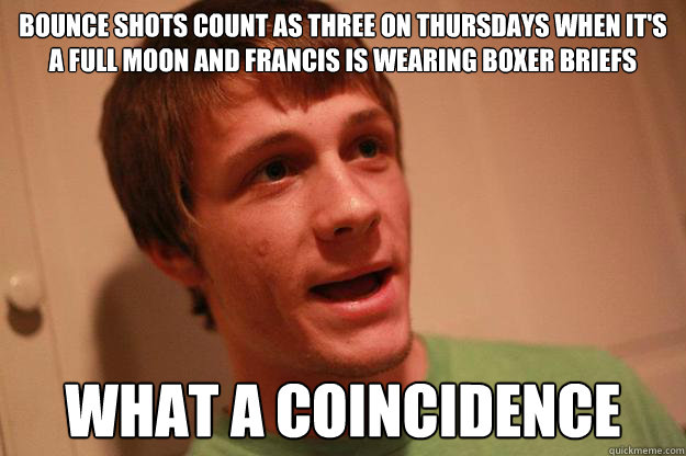 Bounce shots count as three on Thursdays when it's a full moon and Francis is wearing boxer briefs what a coincidence - Bounce shots count as three on Thursdays when it's a full moon and Francis is wearing boxer briefs what a coincidence  Dahlbro
