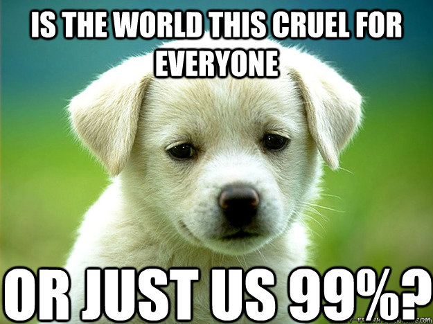 Is the world this cruel for everyone Or just us 99%?  Sad Puppy