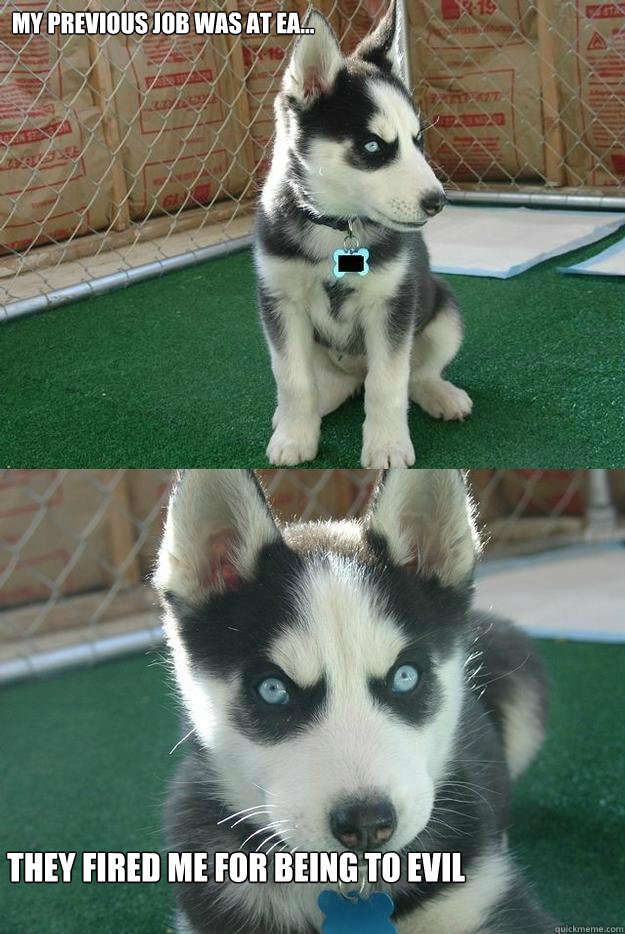 My previous job was at EA... They fired me for being to evil  Insanity puppy