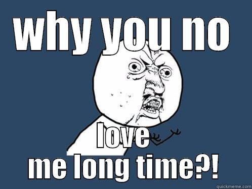 WHY YOU NO LOVE ME LONG TIME?! Y U No