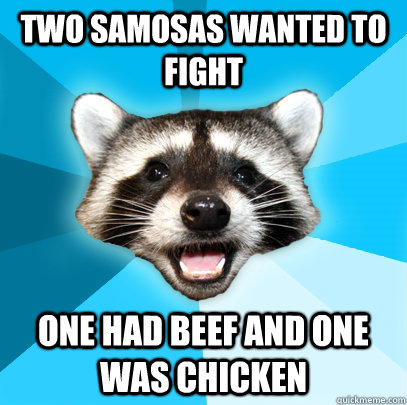 TWO SAMOSAS WANTED TO FIGHT ONE HAD BEEF AND ONE WAS CHICKEN  Lame Pun Coon